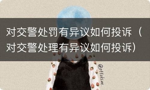 对交警处罚有异议如何投诉（对交警处理有异议如何投诉）
