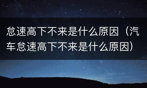 怠速高下不来是什么原因（汽车怠速高下不来是什么原因）