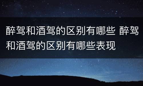 醉驾和酒驾的区别有哪些 醉驾和酒驾的区别有哪些表现