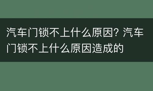 汽车门锁不上什么原因? 汽车门锁不上什么原因造成的