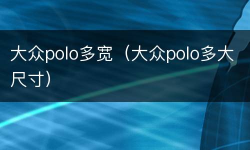 大众polo多宽（大众polo多大尺寸）