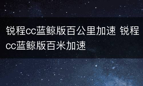 锐程cc蓝鲸版百公里加速 锐程cc蓝鲸版百米加速