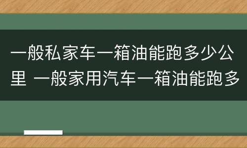 一般私家车一箱油能跑多少公里 一般家用汽车一箱油能跑多少公里