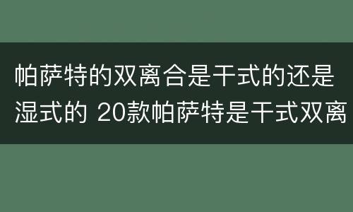 帕萨特的双离合是干式的还是湿式的 20款帕萨特是干式双离合还是湿式双离合