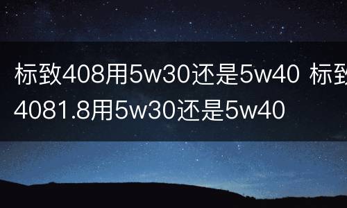 标致408用5w30还是5w40 标致4081.8用5w30还是5w40