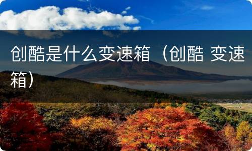 创酷是什么变速箱（创酷 变速箱）