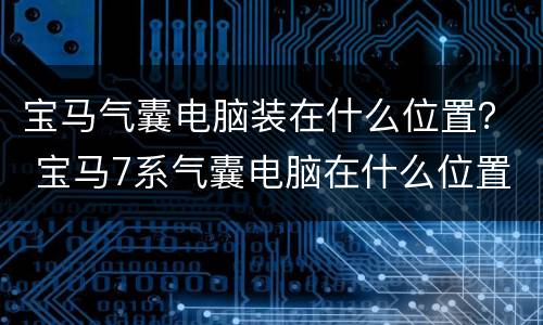宝马气囊电脑装在什么位置？ 宝马7系气囊电脑在什么位置