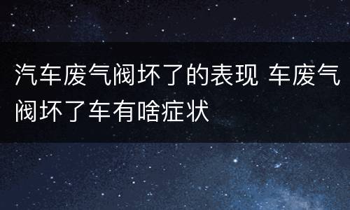 汽车废气阀坏了的表现 车废气阀坏了车有啥症状