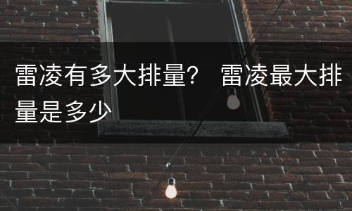 雷凌有多大排量？ 雷凌最大排量是多少