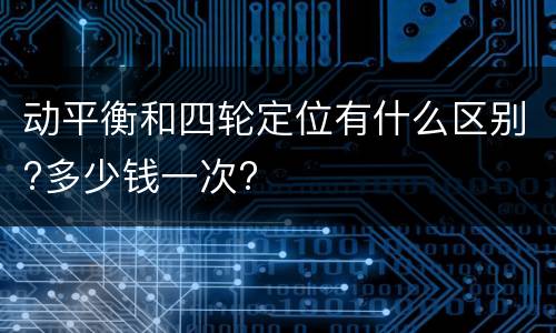 动平衡和四轮定位有什么区别?多少钱一次?