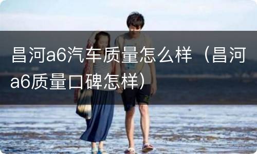 昌河a6汽车质量怎么样（昌河a6质量口碑怎样）