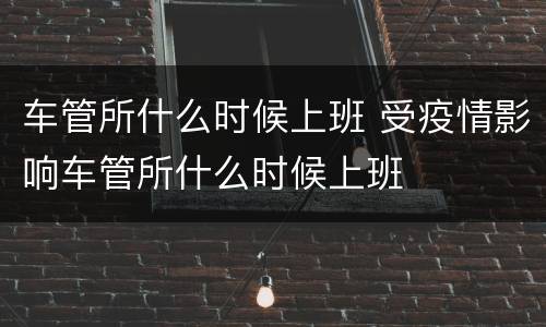 车管所什么时候上班 受疫情影响车管所什么时候上班