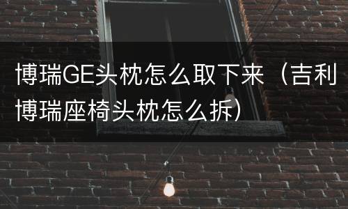 博瑞GE头枕怎么取下来（吉利博瑞座椅头枕怎么拆）