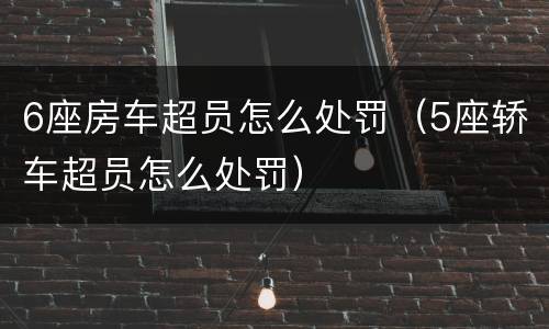 6座房车超员怎么处罚（5座轿车超员怎么处罚）