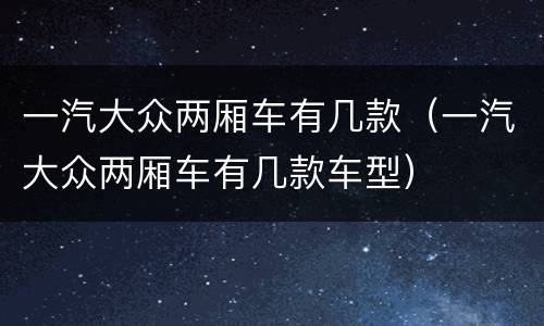 一汽大众两厢车有几款（一汽大众两厢车有几款车型）