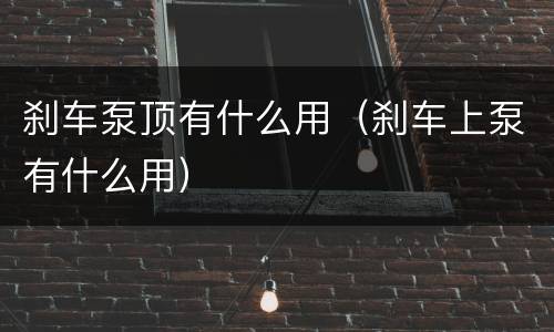 刹车泵顶有什么用（刹车上泵有什么用）