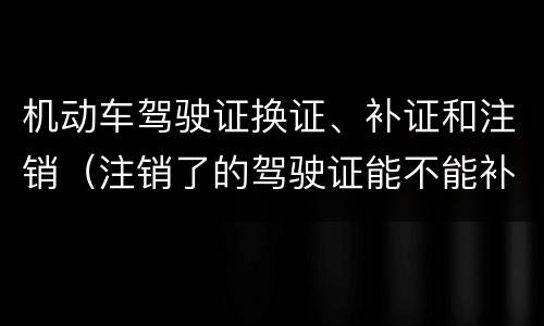 机动车驾驶证换证、补证和注销（注销了的驾驶证能不能补回来）
