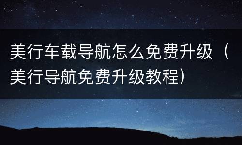 美行车载导航怎么免费升级（美行导航免费升级教程）