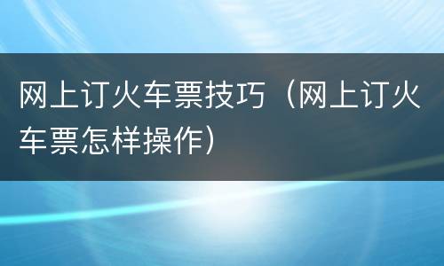 网上订火车票技巧（网上订火车票怎样操作）