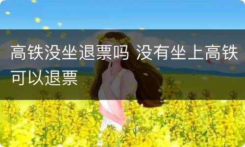 高铁没坐退票吗 没有坐上高铁可以退票