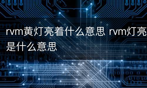 rvm黄灯亮着什么意思 rvm灯亮是什么意思