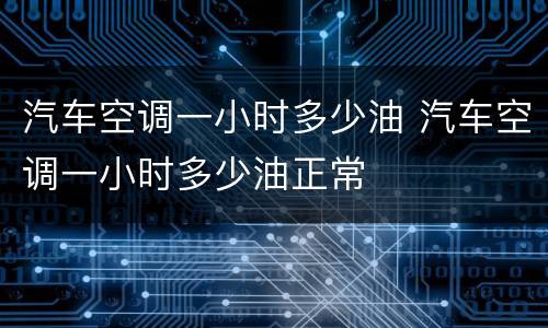 汽车空调一小时多少油 汽车空调一小时多少油正常