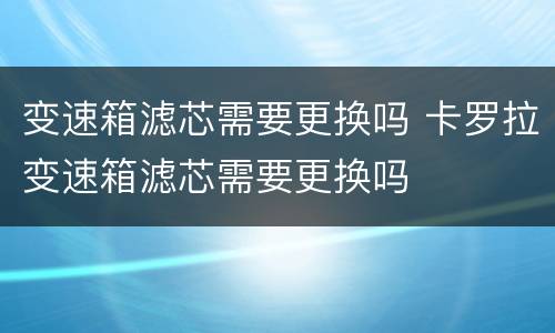 变速箱滤芯需要更换吗 卡罗拉变速箱滤芯需要更换吗