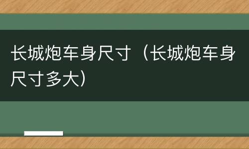 长城炮车身尺寸（长城炮车身尺寸多大）