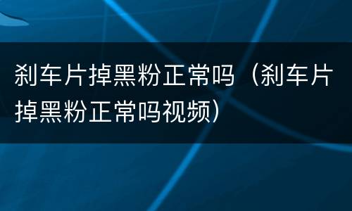 刹车片掉黑粉正常吗（刹车片掉黑粉正常吗视频）