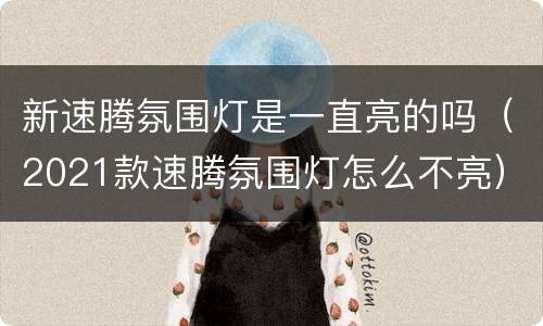 新速腾氛围灯是一直亮的吗（2021款速腾氛围灯怎么不亮）