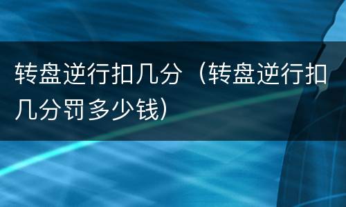 转盘逆行扣几分（转盘逆行扣几分罚多少钱）
