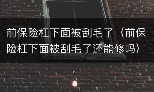 前保险杠下面被刮毛了（前保险杠下面被刮毛了还能修吗）