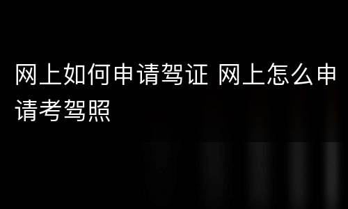 网上如何申请驾证 网上怎么申请考驾照