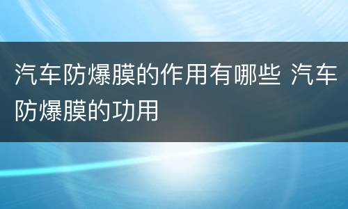 汽车防爆膜的作用有哪些 汽车防爆膜的功用
