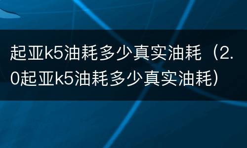 起亚k5油耗多少真实油耗（2.0起亚k5油耗多少真实油耗）