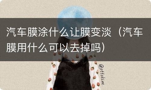 汽车膜涂什么让膜变淡（汽车膜用什么可以去掉吗）