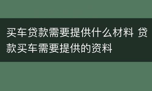 买车贷款需要提供什么材料 贷款买车需要提供的资料