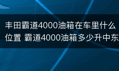 丰田霸道4000油箱在车里什么位置 霸道4000油箱多少升中东版