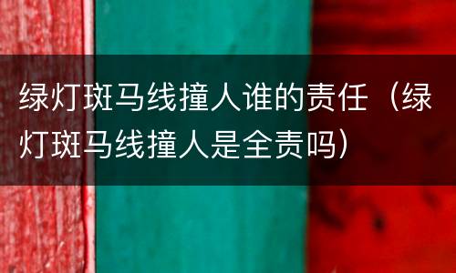绿灯斑马线撞人谁的责任（绿灯斑马线撞人是全责吗）