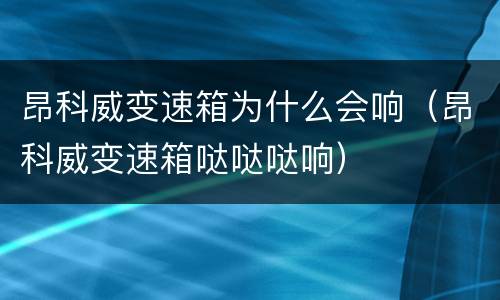 昂科威变速箱为什么会响（昂科威变速箱哒哒哒响）