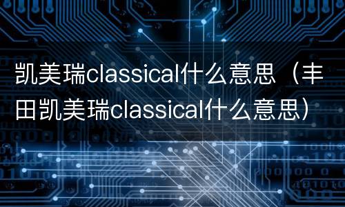 凯美瑞classical什么意思（丰田凯美瑞classical什么意思）