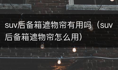 suv后备箱遮物帘有用吗（suv后备箱遮物帘怎么用）