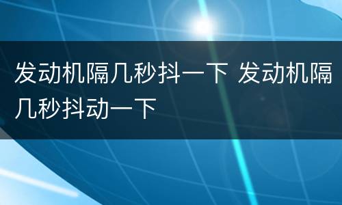 发动机隔几秒抖一下 发动机隔几秒抖动一下