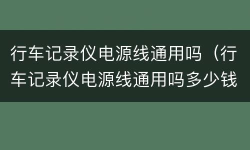 行车记录仪电源线通用吗（行车记录仪电源线通用吗多少钱）