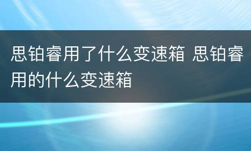 思铂睿用了什么变速箱 思铂睿用的什么变速箱