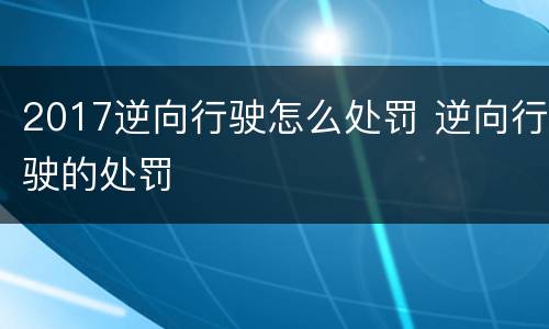 2017逆向行驶怎么处罚 逆向行驶的处罚