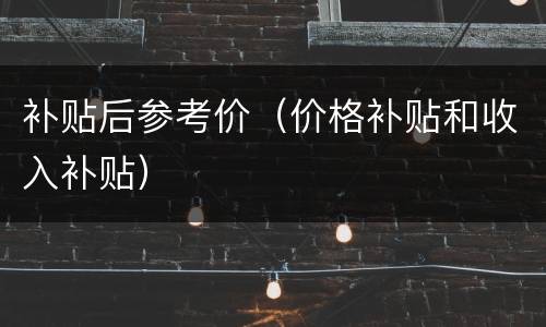 补贴后参考价（价格补贴和收入补贴）