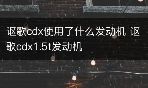 讴歌cdx使用了什么发动机 讴歌cdx1.5t发动机
