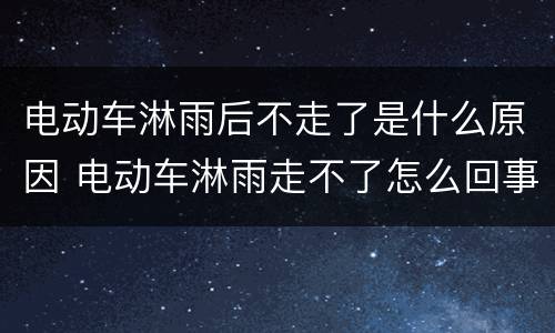 电动车淋雨后不走了是什么原因 电动车淋雨走不了怎么回事