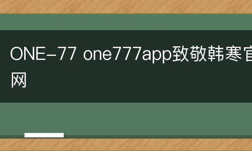 ONE-77 one777app致敬韩寒官网